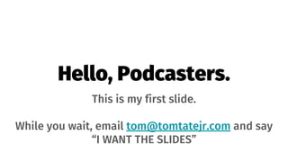Hello, Podcasters.
This is my first slide.
While you wait, email tom@tomtatejr.com and say
“I WANT THE SLIDES”
 