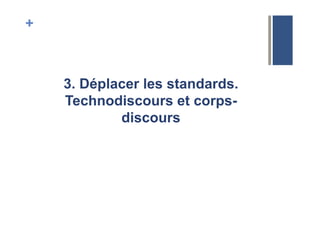 +
3. Déplacer les standards.
Technodiscours et corps-
discours
 