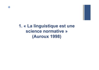 +
1. « La linguistique est une
science normative »
(Auroux 1998)
 