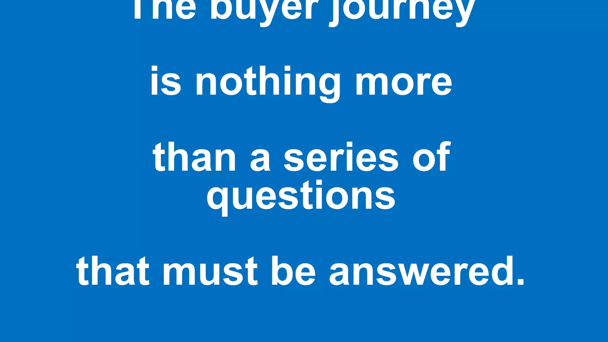 The buyer journey
is nothing more
than a series of
questions
that must be answered.
 