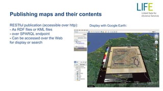 Publishing maps and their contents
RESTful publication (accessible over http):
- As RDF files or KML files
- over SPARQL endpoint
- Can be accessed over the Web
for display or search
Display with Google Earth:
 