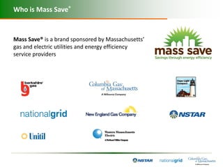 Who is Mass Save®


Mass Save® is a brand sponsored by Massachusetts’
gas and electric utilities and energy efficiency
service providers
 
