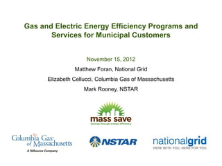 Gas and Electric Energy Efficiency Programs and
       Services for Municipal Customers


                     November 15, 2012
                Matthew Foran, National Grid
      Elizabeth Cellucci, Columbia Gas of Massachusetts
                    Mark Rooney, NSTAR
 
