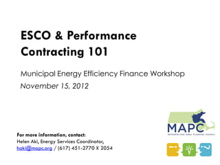 ESCO & Performance
 Contracting 101
 Municipal Energy Efficiency Finance Workshop
 November 15, 2012




For more information, contact:
Helen Aki, Energy Services Coordinator,
haki@mapc.org / (617) 451-2770 X 2054
 