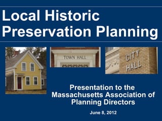 Local Historic
Preservation Planning
Presentation to the
Massachusetts Association of
Planning Directors
June 8, 2012
 