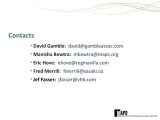 Contacts
• David Gamble: david@gambleassoc.com
• Manisha Bewtra: mbewtra@mapc.org
• Eric Hove: ehove@reginavilla.com
• Fred Merrill: fmerrill@sasaki.co
• Jef Fasser: jfasser@vhb.com