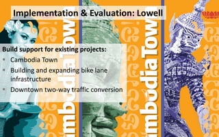 Implementation & Evaluation: Lowell
Build support for existing projects:
 Cambodia Town
 Building and expanding bike lane
infrastructure
 Downtown two-way traffic conversion
Implementation & Evaluation: Lowell
 