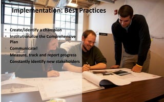  Create/identify a champion
 Institutionalize the Comprehensive
Plan
 Communicate!
 Measure, track and report progress
 Constantly identify new stakeholders
Implementation: Best Practices
 