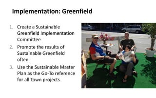 Implementation: Greenfield
1. Create a Sustainable
Greenfield Implementation
Committee
2. Promote the results of
Sustainable Greenfield
often
3. Use the Sustainable Master
Plan as the Go-To reference
for all Town projects
 