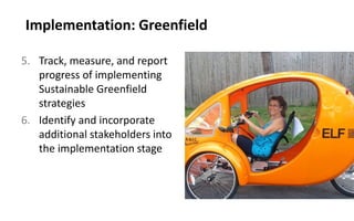 Implementation: Greenfield
5. Track, measure, and report
progress of implementing
Sustainable Greenfield
strategies
6. Identify and incorporate
additional stakeholders into
the implementation stage
 