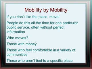 Mobility by Mobility
If you don’t like the place, move!
People do this all the time for one particular
public service, often without perfect
information
Who moves?
Those with money
Those who feel comfortable in a variety of
communities
Those who aren’t tied to a specific place
 