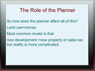 The Role of the Planner
So how does the planner affect all of this?
Land use=money
Most common model is that
new development =new property or sales tax
but reality is more complicated.
 