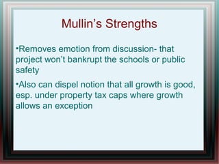 Mullin’s Strengths
•Removes emotion from discussion- that
project won’t bankrupt the schools or public
safety
•Also can dispel notion that all growth is good,
esp. under property tax caps where growth
allows an exception
 