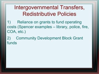 Intergovernmental Transfers,
Redistributive Policies
1) Reliance on grants to fund operating
costs (Spencer examples – library, police, fire,
COA, etc.)
2) Community Development Block Grant
funds
 