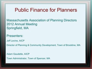 Public Finance for Planners
Massachusetts Association of Planning Directors
2012 Annual Meeting
Springfield, MA
Presenters:
Jeff Levine, AICP
Director of Planning & Community Development, Town of Brookline, MA
Adam Gaudette, AICP
Town Administrator, Town of Spencer, MA
 