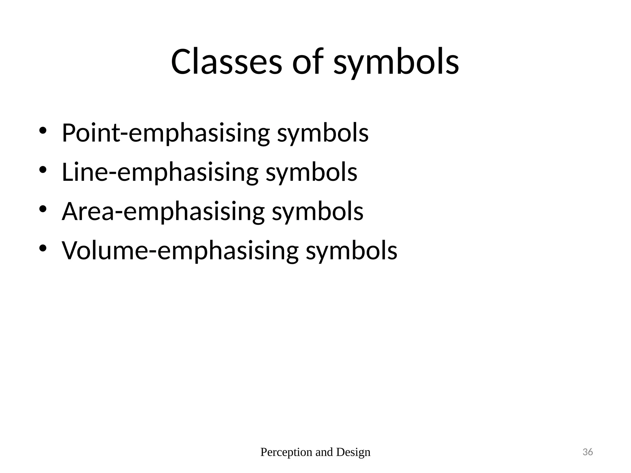 Perception and Design 36
Classes of symbols
• Point-emphasising symbols
• Line-emphasising symbols
• Area-emphasising symbols
• Volume-emphasising symbols
 