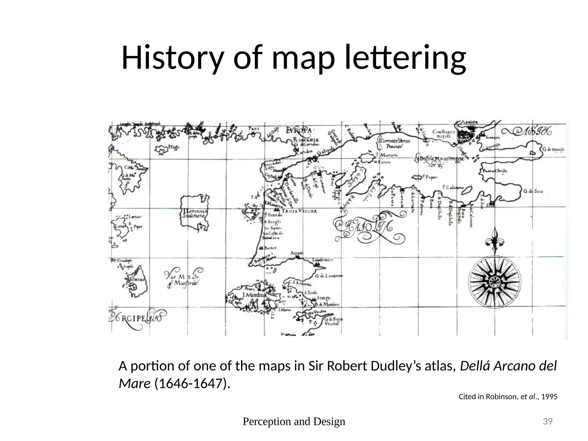 Perception and Design 39
History of map lettering
A portion of one of the maps in Sir Robert Dudley’s atlas, Dellá Arcano del
Mare (1646-1647).
Cited in Robinson, et al., 1995
 