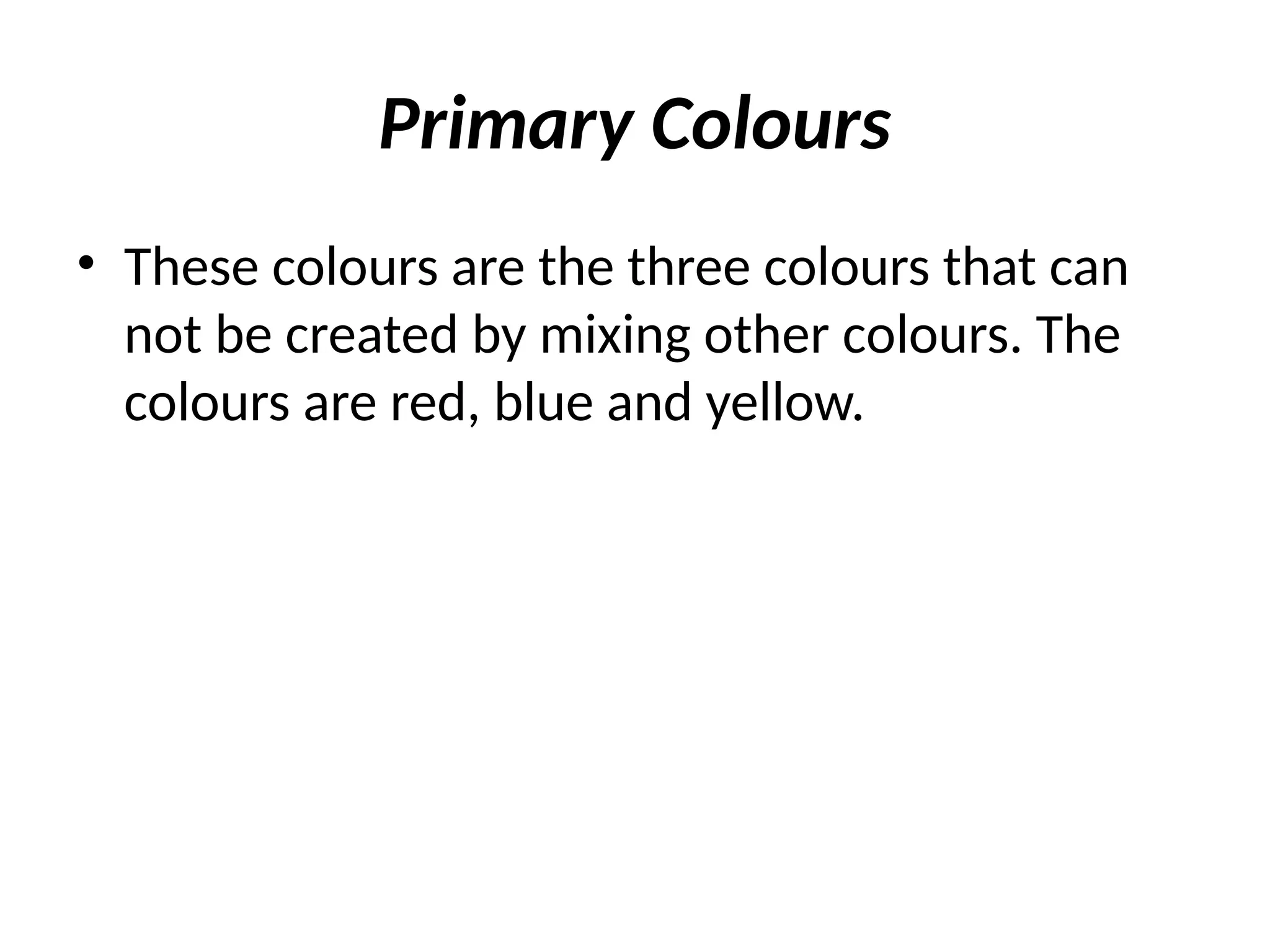 Primary Colours
• These colours are the three colours that can
not be created by mixing other colours. The
colours are red, blue and yellow.
 