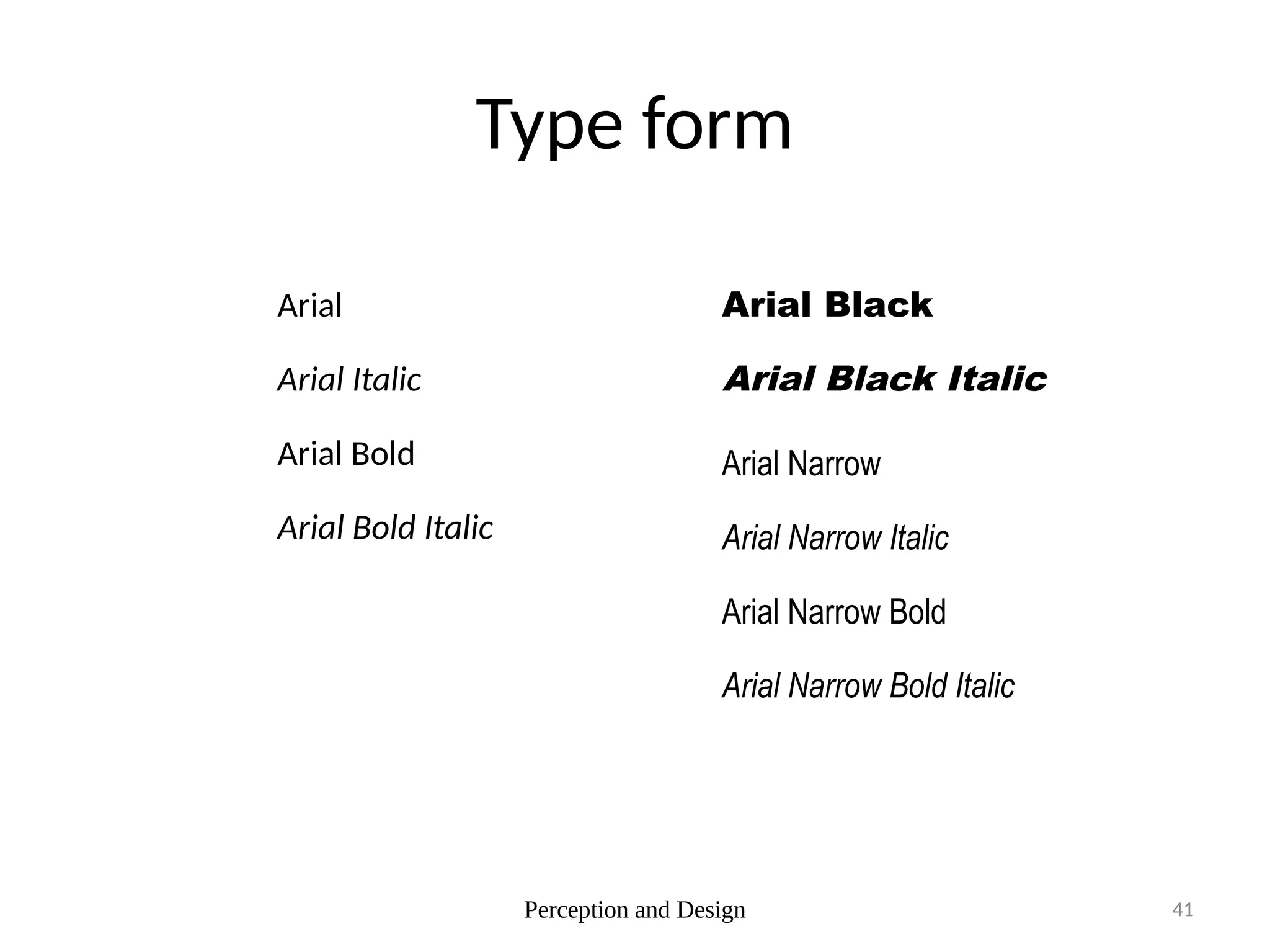 Perception and Design 41
Type form
Arial
Arial Italic Arial Black Italic
Arial Bold Italic
Arial Bold
Arial Narrow Bold
Arial Black
Arial Narrow
Arial Narrow Bold Italic
Arial Narrow Italic
 