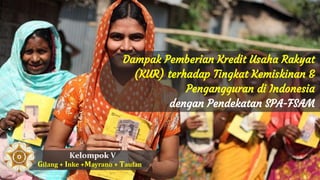 Dampak Pemberian Kredit Usaha Rakyat
(KUR) terhadap Tingkat Kemiskinan &
Pengangguran di Indonesia
dengan Pendekatan SPA-FSAM
Kelompok V
Gilang + Inke +Mayrano + Taufan
 