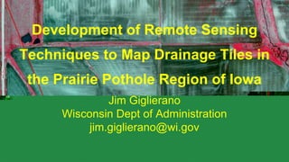 Development of Remote Sensing
Techniques to Map Drainage Tiles in
the Prairie Pothole Region of Iowa
Jim Giglierano
Wisconsin Dept of Administration
jim.giglierano@wi.gov
 