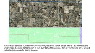 Aerial image collected 4/20/13 over Greene County test area. Taken 2 days after a 1.82” rainfall event
which meets the initial flight criteria > 1” rain, but <50% of tiles visible. Ten day rainfall total 2.6”. Ground
not saturated enough for tiles to show up.
 