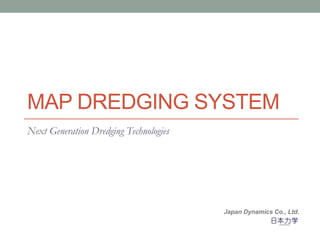 MAP DREDGING SYSTEM
Next Generation Dredging Technologies




                                        Japan Dynamics Co., Ltd.
 
