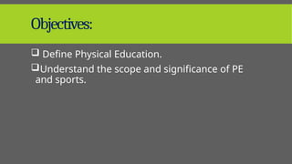 Objectives:
 Define Physical Education.
Understand the scope and significance of PE
and sports.
 