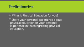 Preliminaries:
 What is Physical Education for you?
Share your personal experience about
physical education or your personal
experience in teaching/doing physical
education.
 