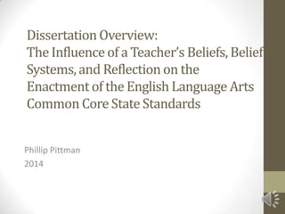 Dissertation Overview:
The Influence of a Teacher’s Beliefs, Belief
Systems, and Reflection on the
Enactment of the English Language Arts
Common Core State Standards
Phillip Pittman
2014
 