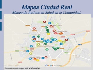Mapea Ciudad Real
Mapeo de Activos en Salud en la Comunidad.
Fernando Abadín López MIR 4ºAÑO MFYC
 