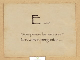 E você ...
O que pensa e faz nesta área ?
Nós vamos perguntar ....
                          
 