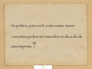 Na prática, para você, como esses novos
conceitos podem ser inseridos no dia a dia de
uma empresa ?
 