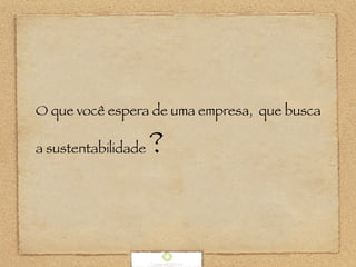 O que você espera de uma empresa, que busca
a sustentabilidade ?
 