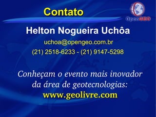 ContatoContato
Helton Nogueira Uchôa
uchoa@opengeo.com.br
(21) 2518-6233 - (21) 9147-5298
Conheçam o evento mais inovador 
da área de geotecnologias:
www.geolivre.comwww.geolivre.com
 