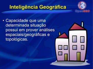 Inteligência GeográficaInteligência Geográfica
● Capacidade que uma
determinada situação
possui em prover análises
espaciais/geográficas e
topológicas.
 