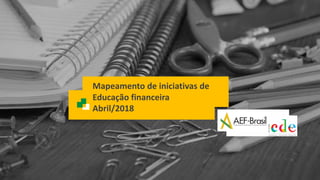 1
1
Mapeamento de iniciativas de
Educação financeira
Abril/2018
 