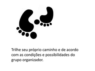 Trilhe seu próprio caminho e de acordo
com as condições e possibilidades do
grupo organizador.
 