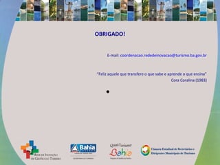 OBRIGADO!
E-mail: coordenacao.rededeinovacao@turismo.ba.gov.br
“Feliz aquele que transfere o que sabe e aprende o que ensina”
Cora Coralina (1983)
•
 