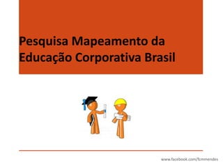 Pesquisa Mapeamento da
Educação Corporativa Brasil

www.facebook.com/fcmmendes

 