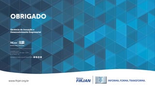 www.ﬁrjan.org.br
Acompanhe as redes sociais do Sistema FIRJAN:
OBRIGADO
Gerência de Inovação e
Desenvolvimento Empresarial...