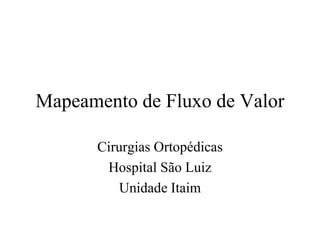 Mapeamento de Fluxo de Valor

      Cirurgias Ortopédicas
       Hospital São Luiz
          Unidade Itaim
 