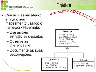 Prática

• Crie as classes abaixo
  e faça o seu
  mapeamento usando o
  framework Hibernate;
   – Use as três
     estratégias descritas;
   – Observe as
     diferenças; e
   – Documente as suas
     observações;
 