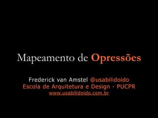 Mapeamento de Opressões
Frederick van Amstel @usabilidoido
Escola de Arquitetura e Design - PUCPR
www.usabilidoido.com.br
 