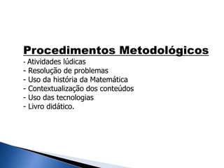 Procedimentos Metodológicos
- Atividades lúdicas
- Resolução de problemas
- Uso da história da Matemática
- Contextualização dos conteúdos
- Uso das tecnologias
- Livro didático.
 