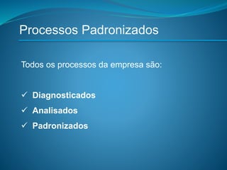 Processos Padronizados
Todos os processos da empresa são:
 Diagnosticados
 Analisados
 Padronizados
 