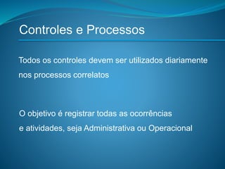 Controles e Processos
Todos os controles devem ser utilizados diariamente
nos processos correlatos
O objetivo é registrar todas as ocorrências
e atividades, seja Administrativa ou Operacional
 