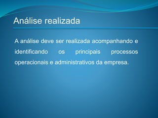 Análise realizada
A análise deve ser realizada acompanhando e
identificando os principais processos
operacionais e administrativos da empresa.
 