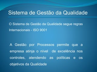 Sistema de Gestão da Qualidade
A Gestão por Processos permite que a
empresa atinja o nível de excelência nos
controles, atendendo as políticas e os
objetivos da Qualidade
O Sistema de Gestão da Qualidade segue regras
Internacionais - ISO 9001
 