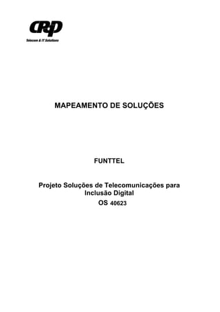 MAPEAMENTO DE SOLUÇÕES




                FUNTTEL


Projeto Soluções de Telecomunicações para
              Inclusão Digital
                   OS 40623
 